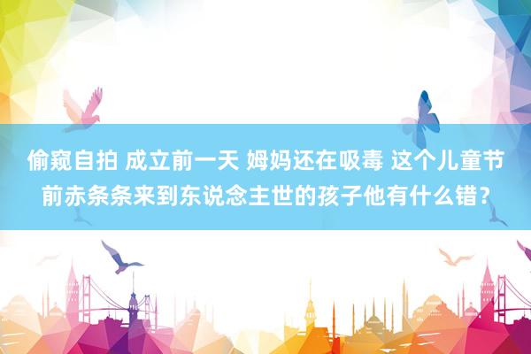 偷窥自拍 成立前一天 姆妈还在吸毒 这个儿童节前赤条条来到东说念主世的孩子他有什么错？