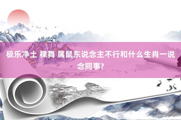 极乐净土 裸舞 属鼠东说念主不行和什么生肖一说念同事?