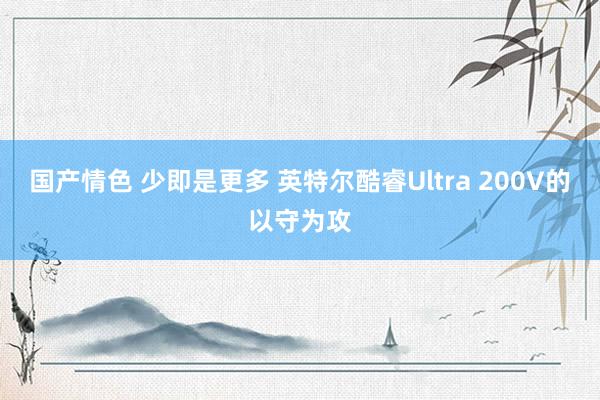 国产情色 少即是更多 英特尔酷睿Ultra 200V的以守为攻