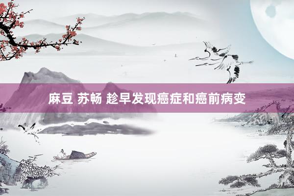 麻豆 苏畅 趁早发现癌症和癌前病变