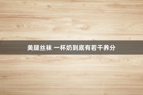 美腿丝袜 一杯奶到底有若干养分