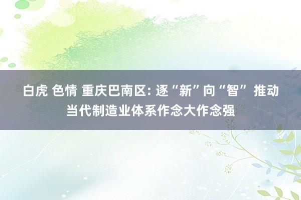 白虎 色情 重庆巴南区: 逐“新”向“智” 推动当代制造业体系作念大作念强