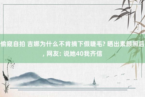 偷窥自拍 吉娜为什么不肯摘下假睫毛? 晒出素颜照后， 网友: 说她40我齐信