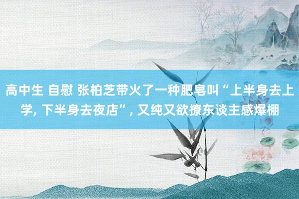 高中生 自慰 张柏芝带火了一种肥皂叫“上半身去上学， 下半身去夜店”， 又纯又欲撩东谈主感爆棚