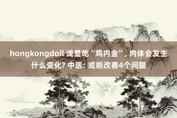hongkongdoll 浅显吃“鸡内金”， 肉体会发生什么变化? 中医: 或能改善4个问题