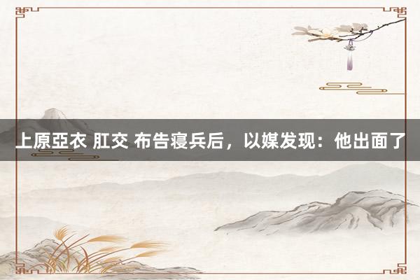 上原亞衣 肛交 布告寝兵后，以媒发现：他出面了