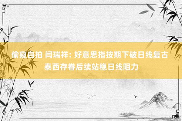偷窥自拍 闫瑞祥: 好意思指按期下破日线复古 泰西存眷后续站稳日线阻力
