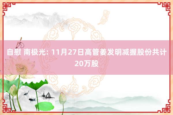 自慰 南极光: 11月27日高管姜发明减握股份共计20万股