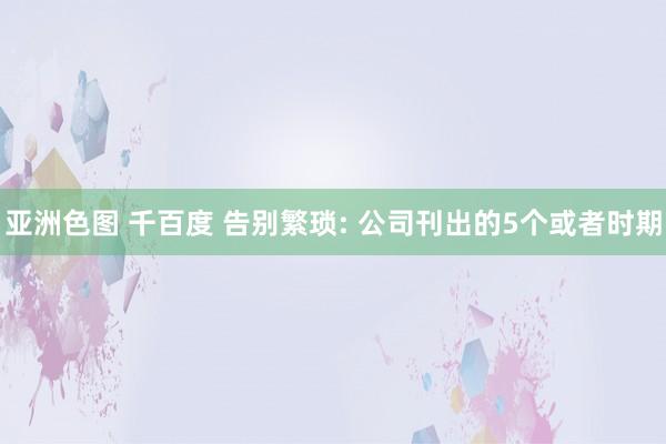 亚洲色图 千百度 告别繁琐: 公司刊出的5个或者时期