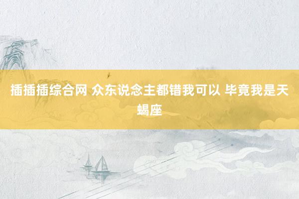 插插插综合网 众东说念主都错我可以 毕竟我是天蝎座