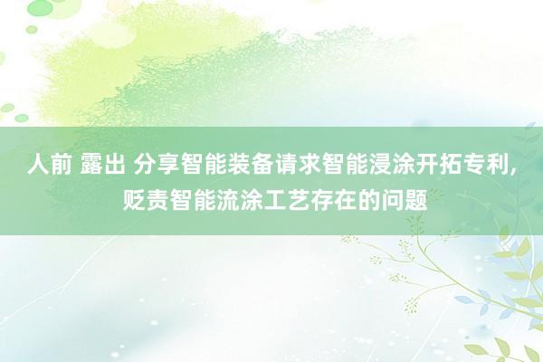 人前 露出 分享智能装备请求智能浸涂开拓专利， 贬责智能流涂工艺存在的问题