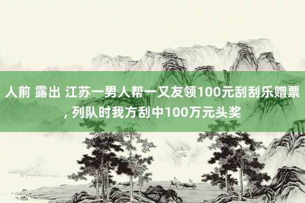 人前 露出 江苏一男人帮一又友领100元刮刮乐赠票， 列队时我方刮中100万元头奖