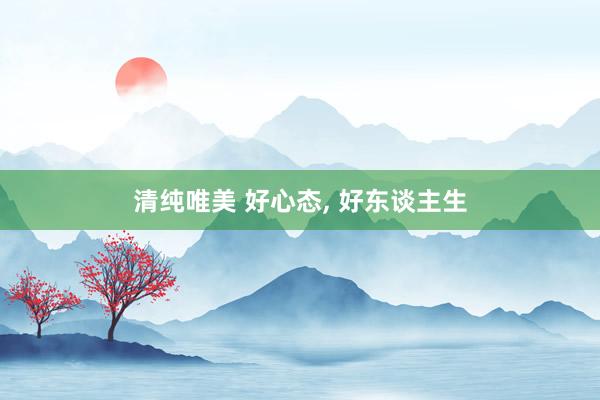 清纯唯美 好心态， 好东谈主生