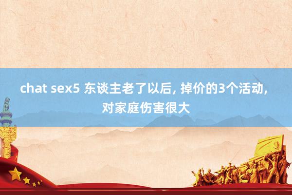 chat sex5 东谈主老了以后， 掉价的3个活动， 对家庭伤害很大