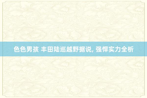 色色男孩 丰田陆巡越野据说， 强悍实力全析