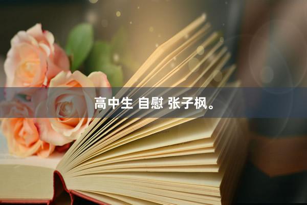 高中生 自慰 张子枫。