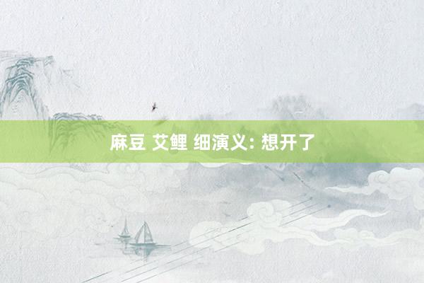 麻豆 艾鲤 细演义: 想开了