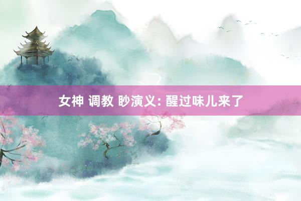 女神 调教 眇演义: 醒过味儿来了