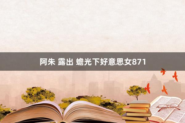 阿朱 露出 蟾光下好意思女871