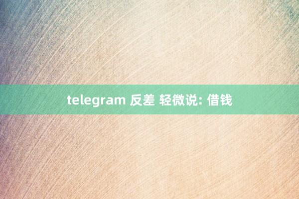 telegram 反差 轻微说: 借钱
