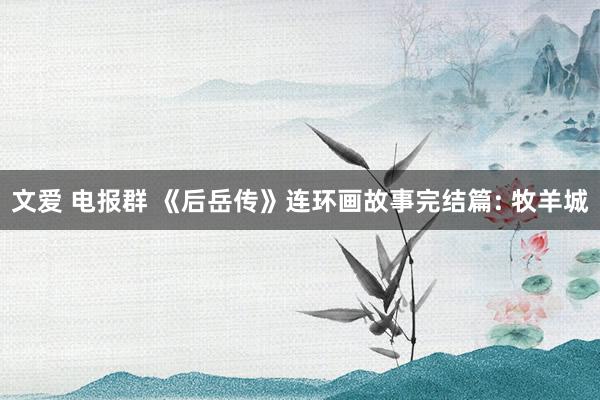 文爱 电报群 《后岳传》连环画故事完结篇: 牧羊城