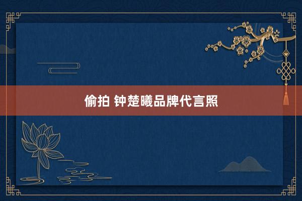 偷拍 钟楚曦品牌代言照