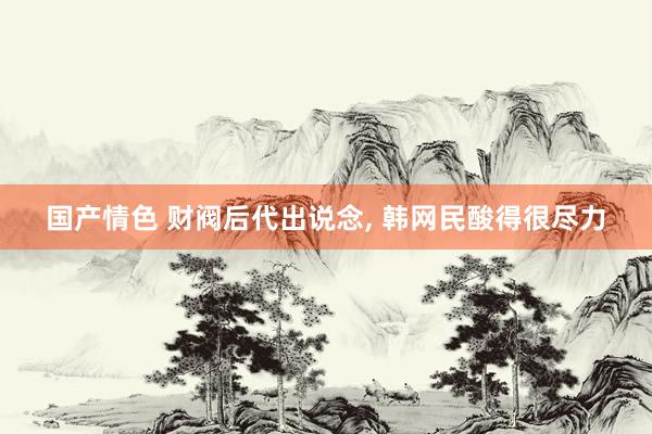 国产情色 财阀后代出说念， 韩网民酸得很尽力