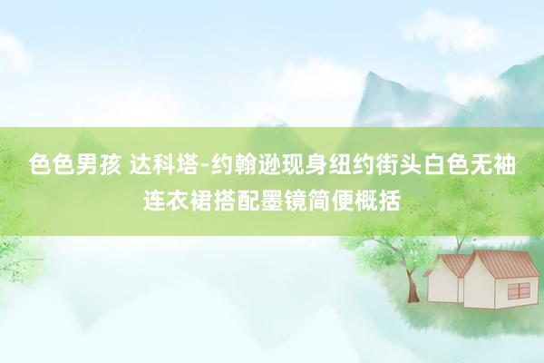 色色男孩 达科塔-约翰逊现身纽约街头白色无袖连衣裙搭配墨镜简便概括