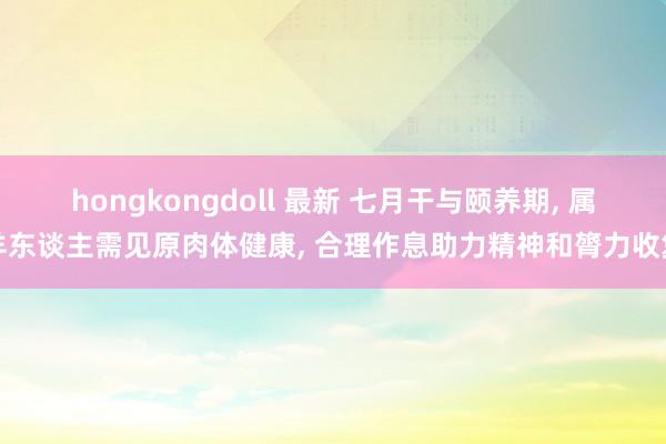 hongkongdoll 最新 七月干与颐养期， 属羊东谈主需见原肉体健康， 合理作息助力精神和膂力收复