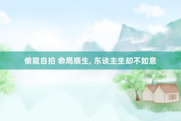 偷窥自拍 命局顺生， 东谈主生却不如意